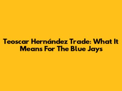 Teoscar Hernández Trade: What It Means For The Blue Jays
