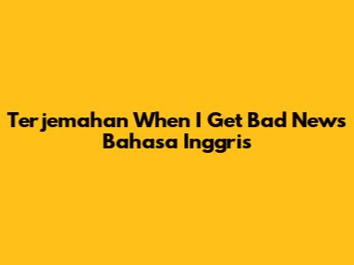 Terjemahan 'When I Get Bad News' Bahasa Inggris