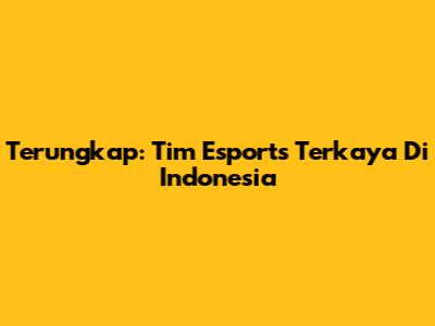 Terungkap: Tim Esports Terkaya Di Indonesia
