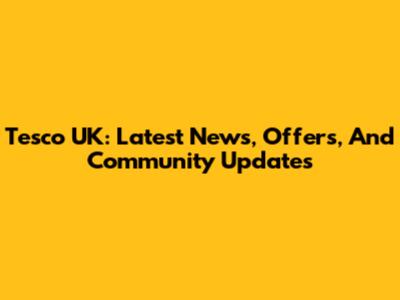 Tesco UK: Latest News, Offers, And Community Updates