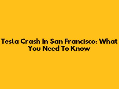 Tesla Crash In San Francisco: What You Need To Know