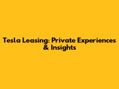 Tesla Leasing: Private Experiences & Insights
