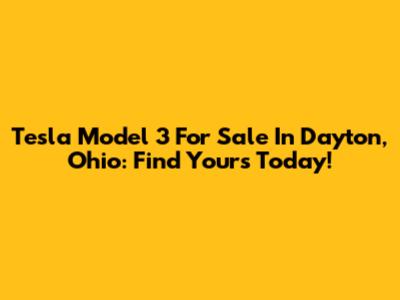 Tesla Model 3 For Sale In Dayton, Ohio: Find Yours Today!
