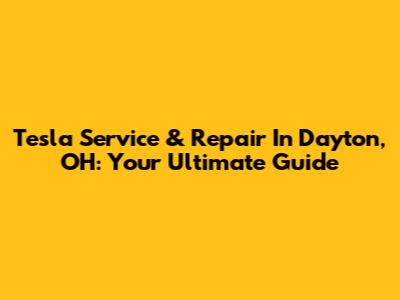 Tesla Service & Repair In Dayton, OH: Your Ultimate Guide