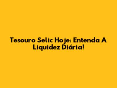 Tesouro Selic Hoje: Entenda A Liquidez Diária!