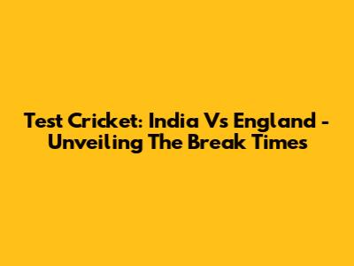 Test Cricket: India Vs England - Unveiling The Break Times