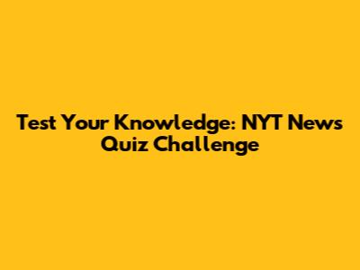 Test Your Knowledge: NYT News Quiz Challenge