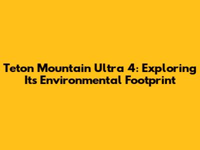 Teton Mountain Ultra 4: Exploring Its Environmental Footprint
