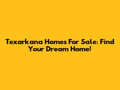Texarkana Homes For Sale: Find Your Dream Home!