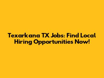 Texarkana TX Jobs: Find Local Hiring Opportunities Now!