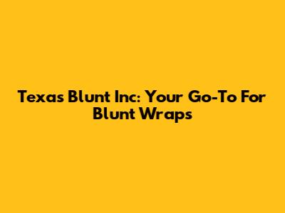 Texas Blunt Inc: Your Go-To For Blunt Wraps