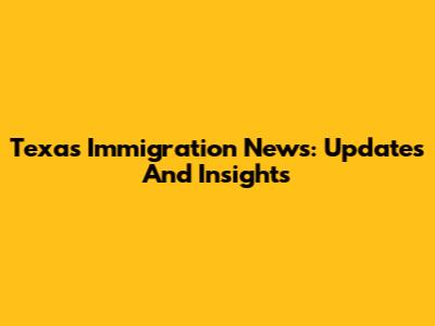 Texas Immigration News: Updates And Insights