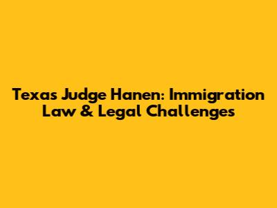 Texas Judge Hanen: Immigration Law & Legal Challenges