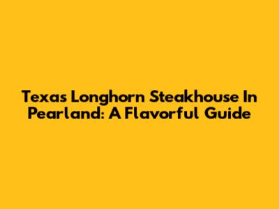 Texas Longhorn Steakhouse In Pearland: A Flavorful Guide