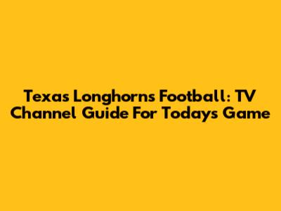 Texas Longhorns Football: TV Channel Guide For Today's Game