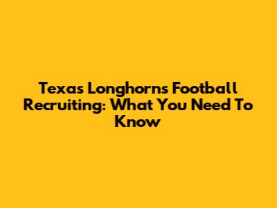 Texas Longhorns Football Recruiting: What You Need To Know
