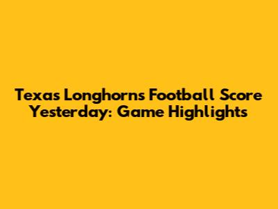 Texas Longhorns Football Score Yesterday: Game Highlights