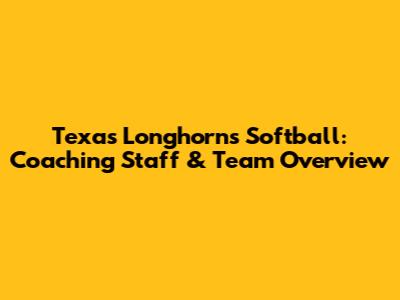 Texas Longhorns Softball: Coaching Staff & Team Overview