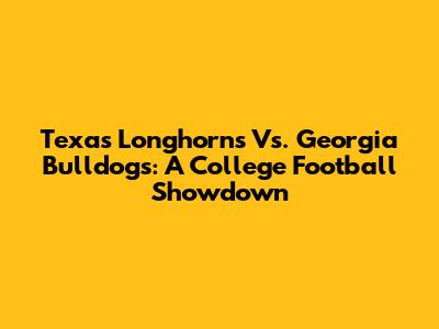 Texas Longhorns Vs. Georgia Bulldogs: A College Football Showdown