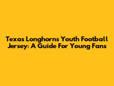 Texas Longhorns Youth Football Jersey: A Guide For Young Fans