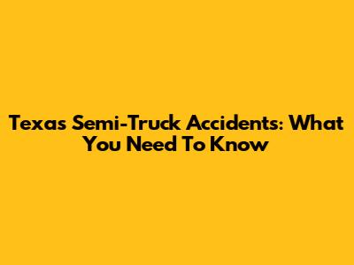 Texas Semi-Truck Accidents: What You Need To Know