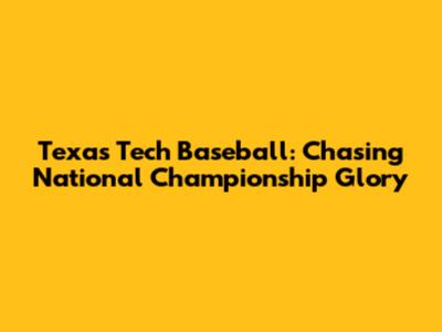 Texas Tech Baseball: Chasing National Championship Glory
