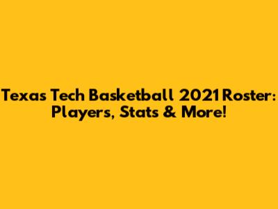 Texas Tech Basketball 2021 Roster: Players, Stats & More!