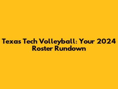 Texas Tech Volleyball: Your 2024 Roster Rundown
