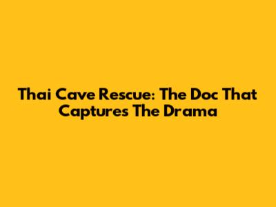 Thai Cave Rescue: The Doc That Captures The Drama
