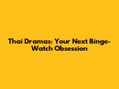 Thai Dramas: Your Next Binge-Watch Obsession