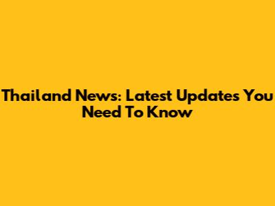Thailand News: Latest Updates You Need To Know