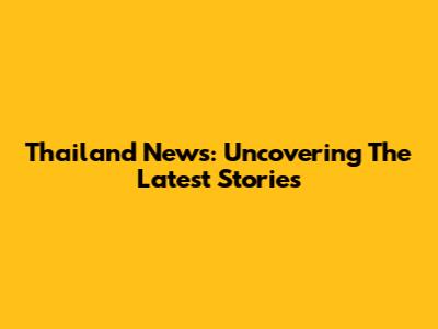 Thailand News: Uncovering The Latest Stories