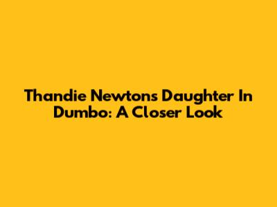 Thandie Newton's Daughter In Dumbo: A Closer Look