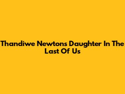 Thandiwe Newton's Daughter In The Last Of Us