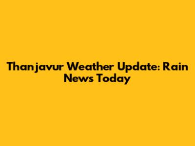 Thanjavur Weather Update: Rain News Today