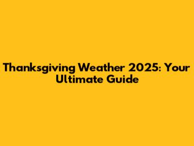 Thanksgiving Weather 2025: Your Ultimate Guide
