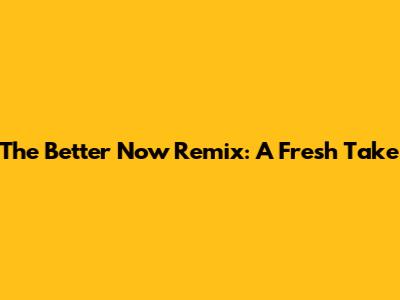 The "Better Now" Remix: A Fresh Take