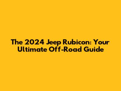 The 2024 Jeep Rubicon: Your Ultimate Off-Road Guide