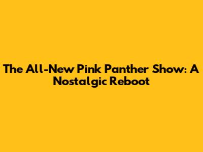 The All-New Pink Panther Show: A Nostalgic Reboot