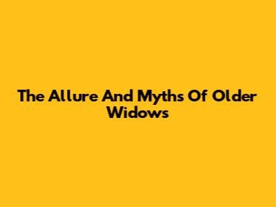 The Allure And Myths Of Older Widows