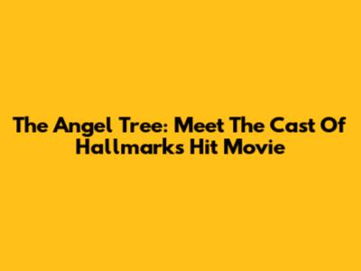 The Angel Tree: Meet The Cast Of Hallmark's Hit Movie