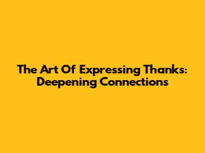 The Art Of Expressing Thanks: Deepening Connections
