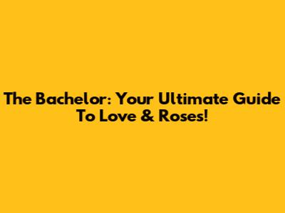 The Bachelor: Your Ultimate Guide To Love & Roses!