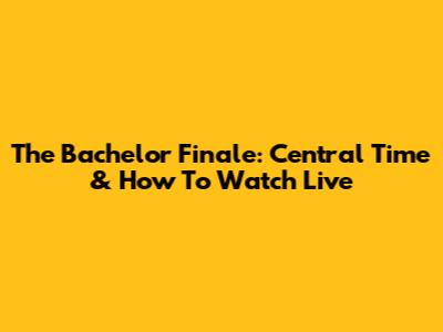 The Bachelor Finale: Central Time & How To Watch Live