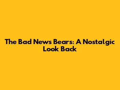 The Bad News Bears: A Nostalgic Look Back