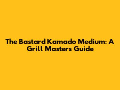 The Bastard Kamado Medium: A Grill Master's Guide