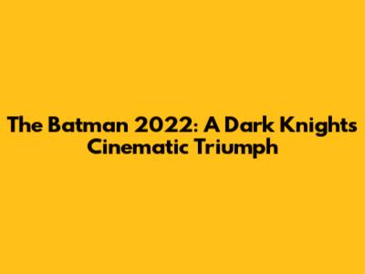 The Batman 2022: A Dark Knight's Cinematic Triumph