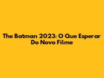 The Batman 2023: O Que Esperar Do Novo Filme