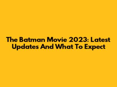 The Batman Movie 2023: Latest Updates And What To Expect