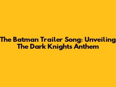 The Batman Trailer Song: Unveiling The Dark Knight's Anthem